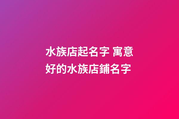 水族店起名字 寓意好的水族店鋪名字-第1張-店鋪起名-玄機派